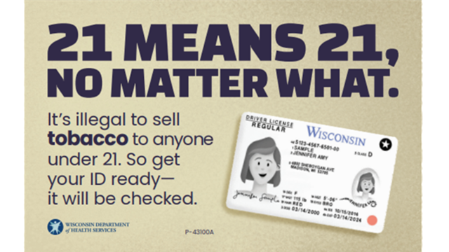 A window cling that reads "21 means 21, no matter what. It's illegal to sell tobacco to anyone under 21. So get your ID ready--it will be checked." Below is a picture of a Wisconsin driver's license.