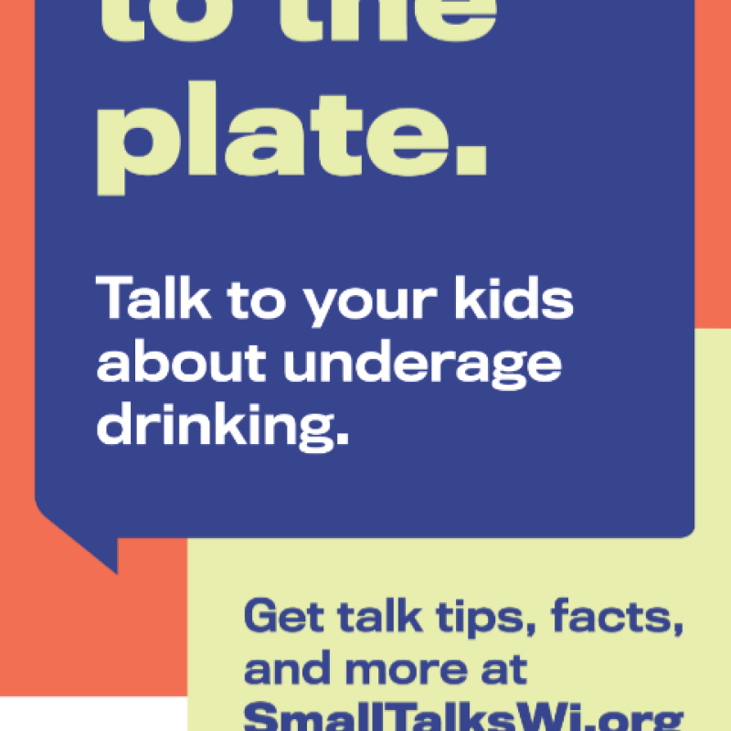 Step up to the plate. Talk to your kids about underage drinking. Get talk tips, facts, and more at SmallTalksWI.org