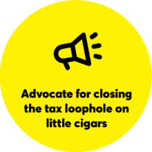 Yellow circle with blow horn symbol: Advocate for closing the tax loophole on little cigars